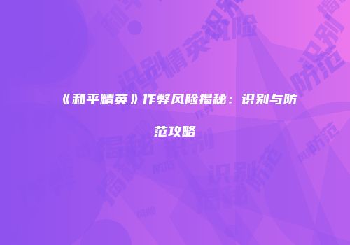《和平精英》作弊风险揭秘：识别与防范攻略