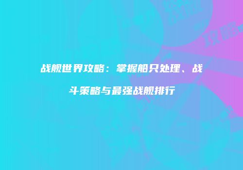 战舰世界攻略：掌握船只处理、战斗策略与最强战舰排行