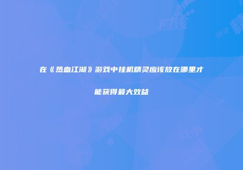 在《热血江湖》游戏中挂机精灵应该放在哪里才能获得最大效益