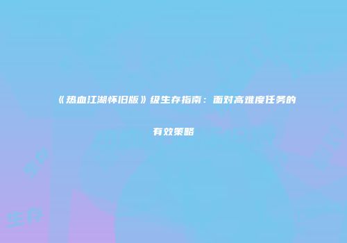 《热血江湖怀旧版》级生存指南：面对高难度任务的有效策略