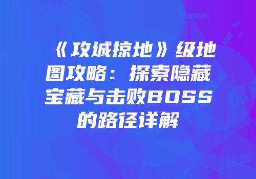 《攻城掠地》级地图攻略：探索隐藏宝藏与击败BOSS的路径详解