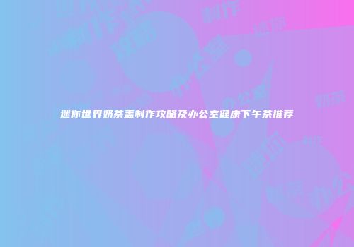 迷你世界奶茶盖制作攻略及办公室健康下午茶推荐