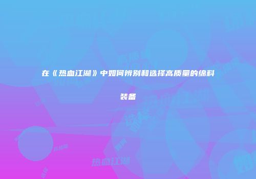 在《热血江湖》中如何辨别和选择高质量的绵料装备