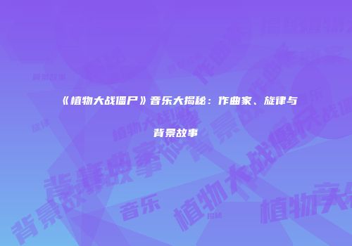 《植物大战僵尸》音乐大揭秘：作曲家、旋律与背景故事