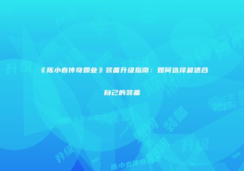 《陈小春传奇霸业》装备升级指南：如何选择最适合自己的装备