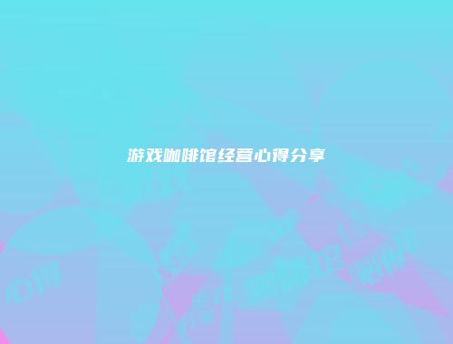 游戏咖啡馆经营心得分享