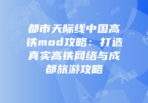 都市天际线中国高铁mod攻略：打造真实高铁网络与成都旅游攻略