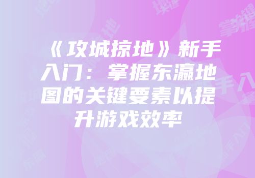 《攻城掠地》新手入门：掌握东瀛地图的关键要素以提升游戏效率