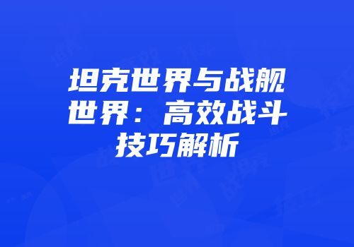 坦克世界与战舰世界：高效战斗技巧解析
