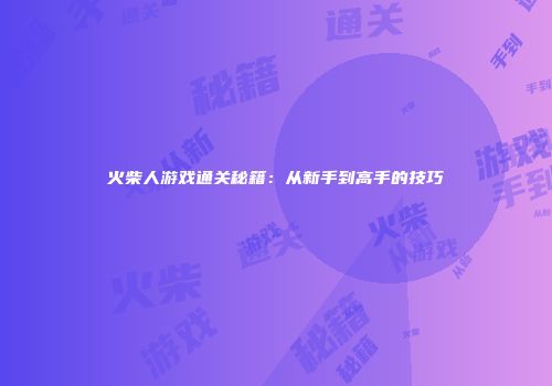 火柴人游戏通关秘籍：从新手到高手的技巧