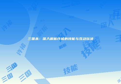 三国杀：深入解析许褚的技能与互动玩法