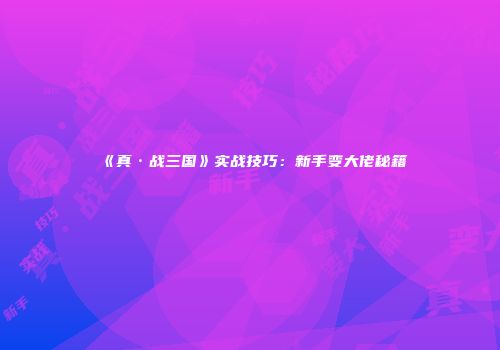 《真·战三国》实战技巧：新手变大佬秘籍