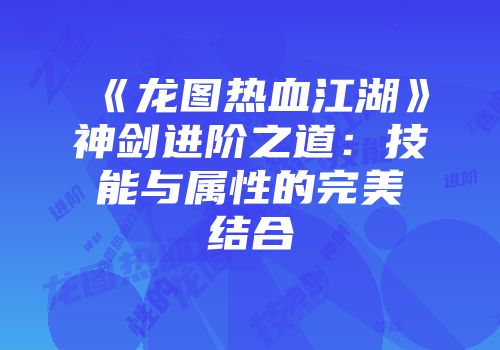 《龙图热血江湖》神剑进阶之道：技能与属性的完美结合