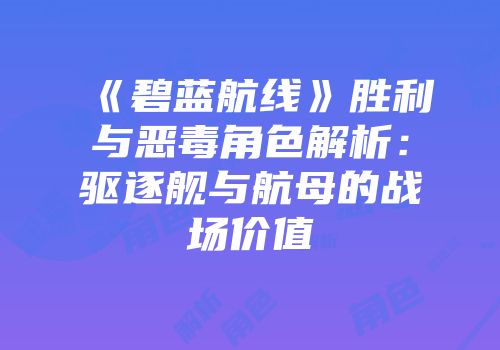 《碧蓝航线》胜利与恶毒角色解析：驱逐舰与航母的战场价值