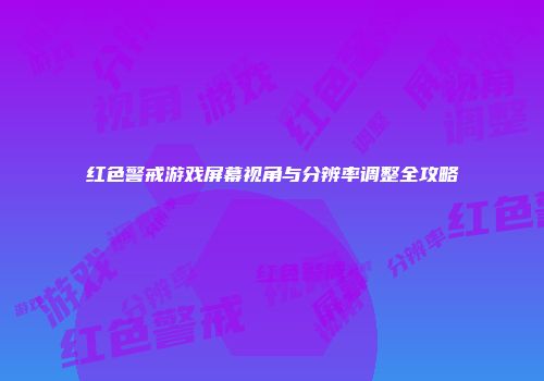 红色警戒游戏屏幕视角与分辨率调整全攻略