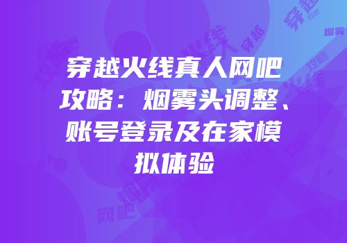 穿越火线真人网吧攻略：烟雾头调整、账号登录及在家模拟体验