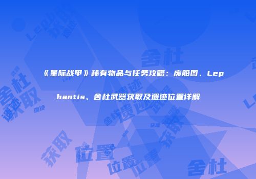 《星际战甲》稀有物品与任务攻略：废船图、Lephantis、舍杜武器获取及遗迹位置详解