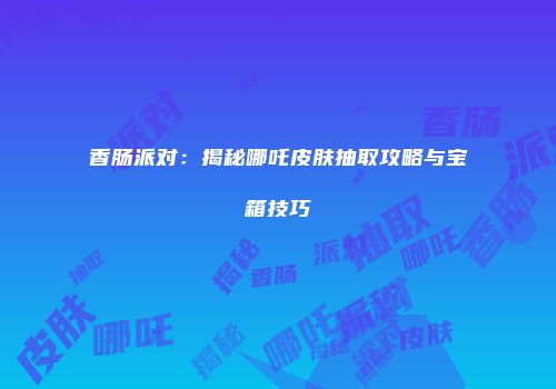 香肠派对：揭秘哪吒皮肤抽取攻略与宝箱技巧
