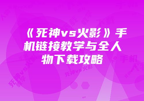 《死神vs火影》手机链接教学与全人物下载攻略