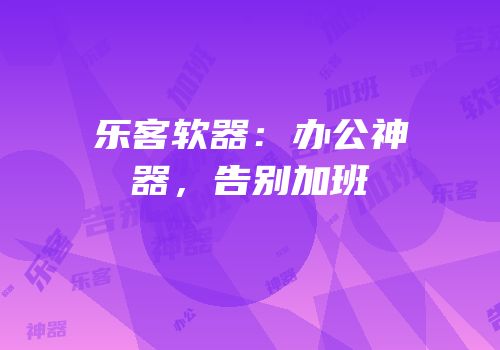 乐客软器：办公神器，告别加班