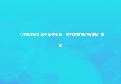 《攻城掠地》新手玩家必看：如何高效使用醒夏侯惇技能