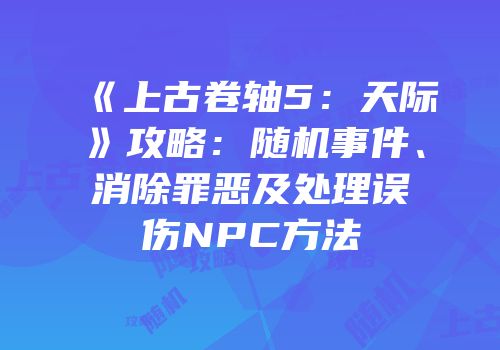 《上古卷轴5：天际》攻略：随机事件、消除罪恶及处理误伤NPC方法