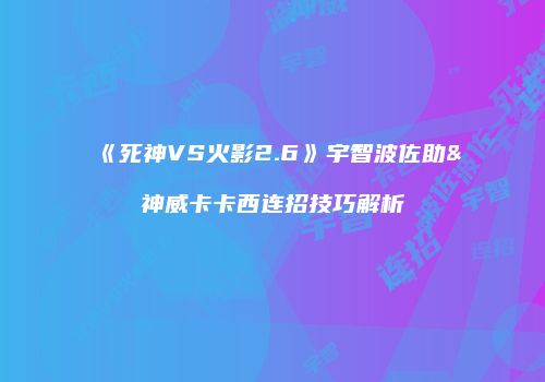 《死神VS火影2.6》宇智波佐助&神威卡卡西连招技巧解析