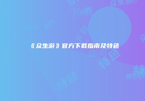 《众生游》官方下载指南及特色