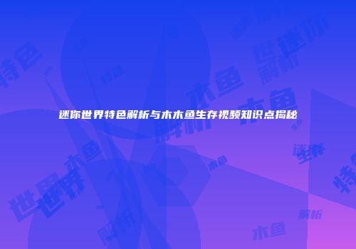 迷你世界特色解析与木木鱼生存视频知识点揭秘
