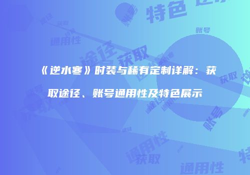 《逆水寒》时装与稀有定制详解：获取途径、账号通用性及特色展示
