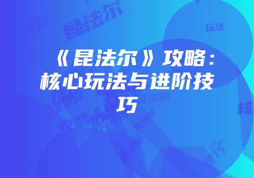 《昆法尔》攻略：核心玩法与进阶技巧