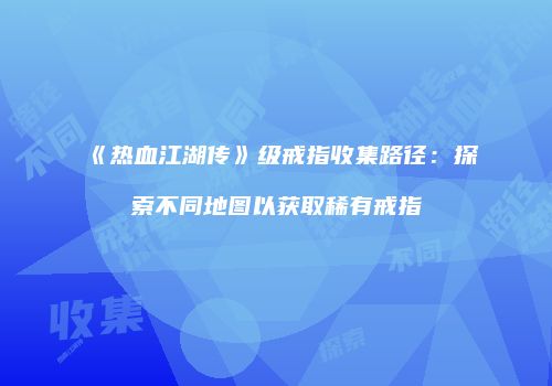 《热血江湖传》级戒指收集路径：探索不同地图以获取稀有戒指