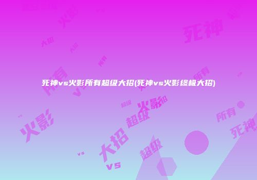 死神vs火影所有超级大招(死神vs火影终极大招)