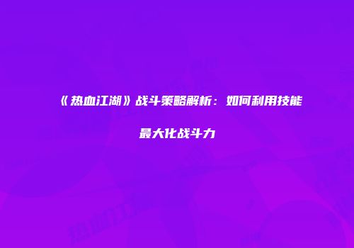 《热血江湖》战斗策略解析：如何利用技能最大化战斗力