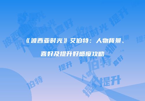《波西亚时光》艾伯特：人物背景、喜好及提升好感度攻略