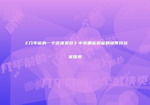 《几年前的一个武侠页游》中有哪些隐藏剧情等待玩家探索