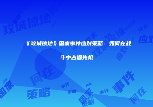 《攻城掠地》国家事件应对策略：如何在战斗中占据先机