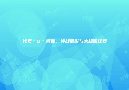 代号＂0＂间谍：冷战谜影与太极图线索