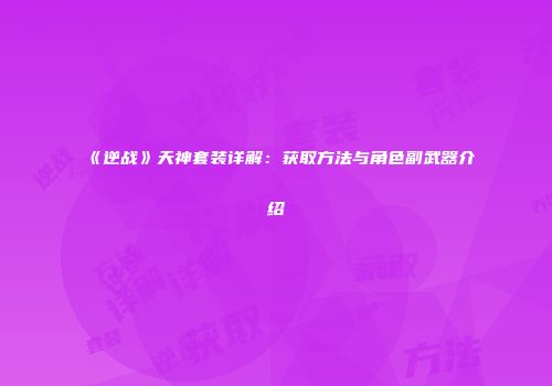 《逆战》天神套装详解：获取方法与角色副武器介绍