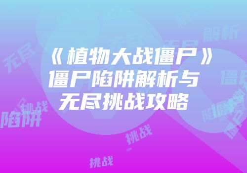 《植物大战僵尸》僵尸陷阱解析与无尽挑战攻略