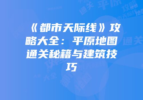 《都市天际线》攻略大全：平原地图通关秘籍与建筑技巧