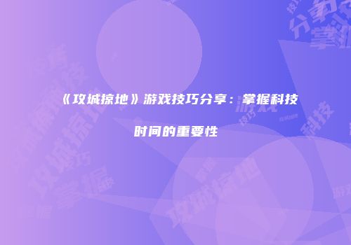 《攻城掠地》游戏技巧分享：掌握科技时间的重要性