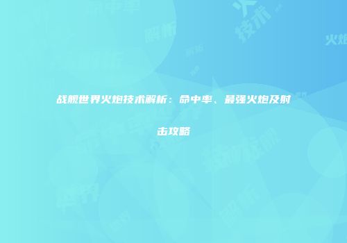 战舰世界火炮技术解析：命中率、最强火炮及射击攻略