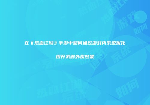在《热血江湖》手游中如何通过游戏内系统优化提升武器外观效果