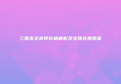 三国杀全武将价格解析及宝珠兑换图鉴