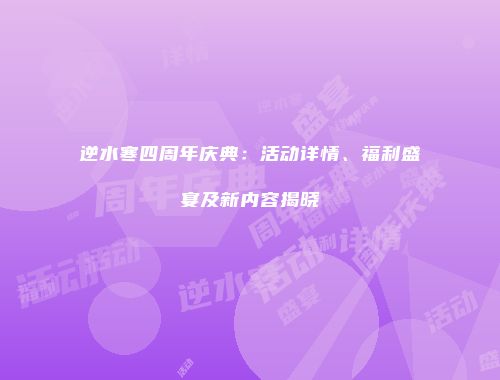 逆水寒四周年庆典：活动详情、福利盛宴及新内容揭晓