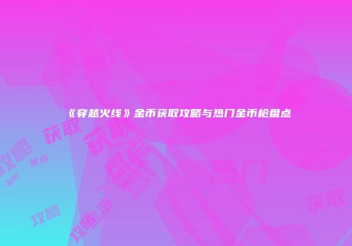 《穿越火线》金币获取攻略与热门金币枪盘点