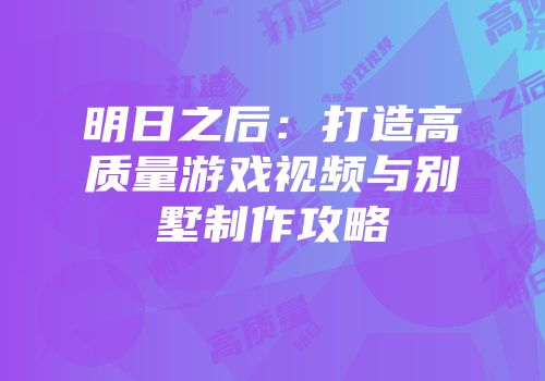 明日之后：打造高质量游戏视频与别墅制作攻略