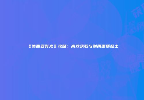 《波西亚时光》攻略：高效获取与利用硬质黏土
