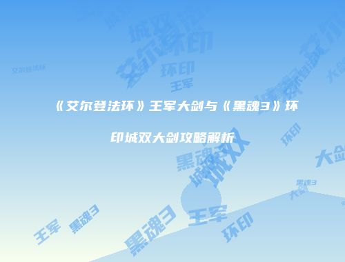 《艾尔登法环》王军大剑与《黑魂3》环印城双大剑攻略解析